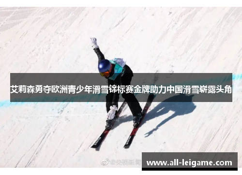 艾莉森勇夺欧洲青少年滑雪锦标赛金牌助力中国滑雪崭露头角