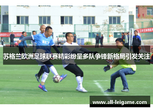 苏格兰欧洲足球联赛精彩纷呈多队争锋新格局引发关注