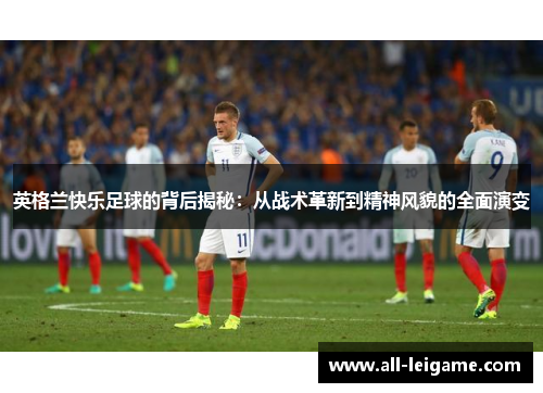 英格兰快乐足球的背后揭秘：从战术革新到精神风貌的全面演变