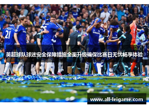 英超球队球迷安全保障措施全面升级确保比赛日无忧畅享体验