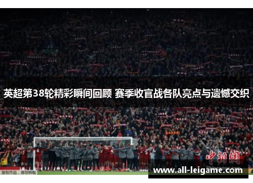 英超第38轮精彩瞬间回顾 赛季收官战各队亮点与遗憾交织