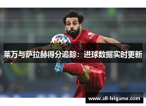 莱万与萨拉赫得分追踪：进球数据实时更新
