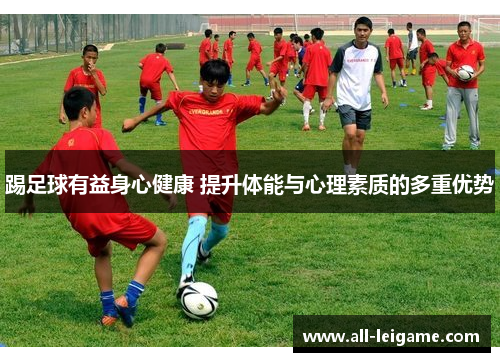 踢足球有益身心健康 提升体能与心理素质的多重优势 踢足球有益身心健康 提升体能与心理素质的多重优势