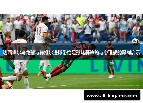达西埃尔乌龙球与赫维尔进球带给足球比赛策略与心理战的深刻启示