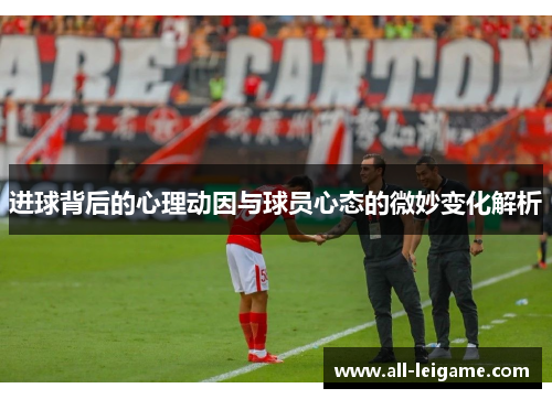 进球背后的心理动因与球员心态的微妙变化解析