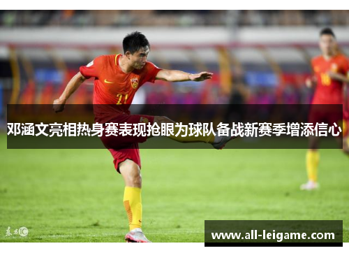 邓涵文亮相热身赛表现抢眼为球队备战新赛季增添信心