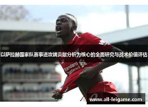 以萨拉赫国家队赛事进攻端贡献分析为核心的全面研究与战术价值评估 以萨拉赫国家队赛事进攻端贡献分析为核心的全面研究与战术价值评估