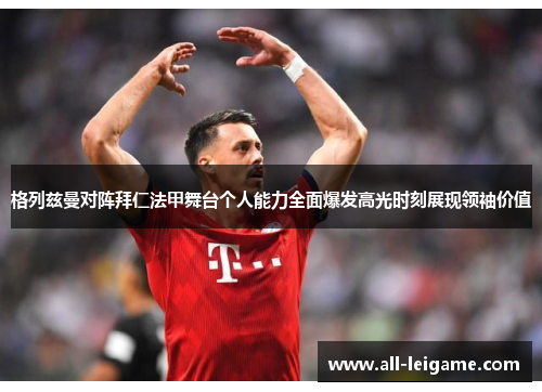格列兹曼对阵拜仁法甲舞台个人能力全面爆发高光时刻展现领袖价值 格列兹曼对阵拜仁法甲舞台个人能力全面爆发高光时刻展现领袖价值