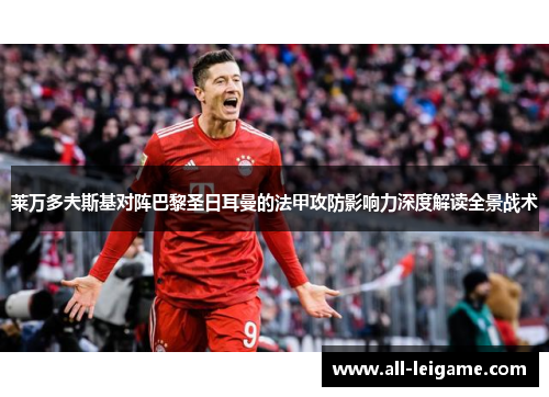 莱万多夫斯基对阵巴黎圣日耳曼的法甲攻防影响力深度解读全景战术 莱万多夫斯基对阵巴黎圣日耳曼的法甲攻防影响力深度解读全景战术