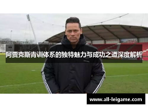 阿贾克斯青训体系的独特魅力与成功之道深度解析 阿贾克斯青训体系的独特魅力与成功之道深度解析