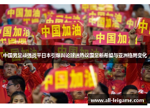 中国男足顽强战平日本引爆舆论球迷热议国足新希望与亚洲格局变化