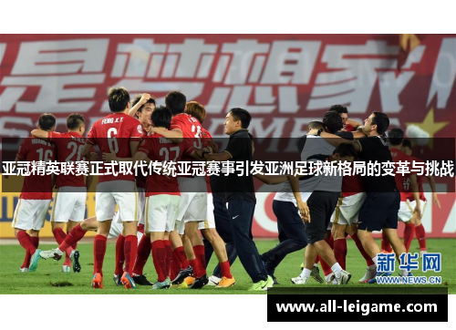 亚冠精英联赛正式取代传统亚冠赛事引发亚洲足球新格局的变革与挑战