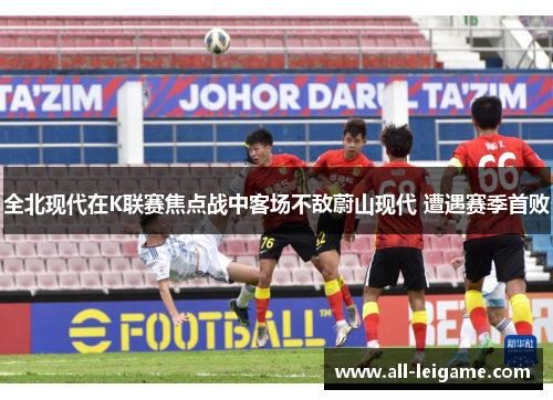 全北现代在K联赛焦点战中客场不敌蔚山现代 遭遇赛季首败
