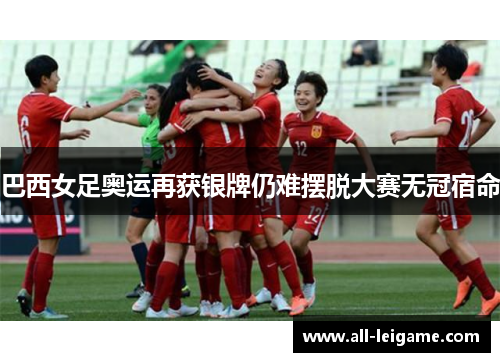 巴西女足奥运再获银牌仍难摆脱大赛无冠宿命