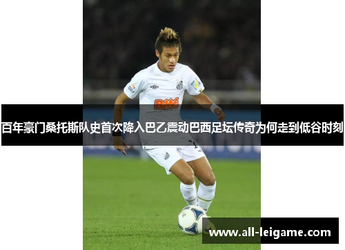 百年豪门桑托斯队史首次降入巴乙震动巴西足坛传奇为何走到低谷时刻