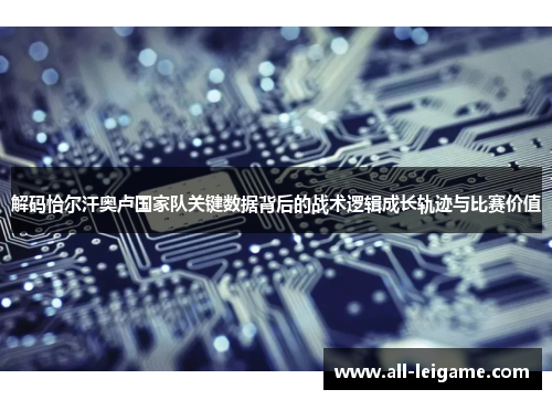 解码恰尔汗奥卢国家队关键数据背后的战术逻辑成长轨迹与比赛价值 解码恰尔汗奥卢国家队关键数据背后的战术逻辑成长轨迹与比赛价值