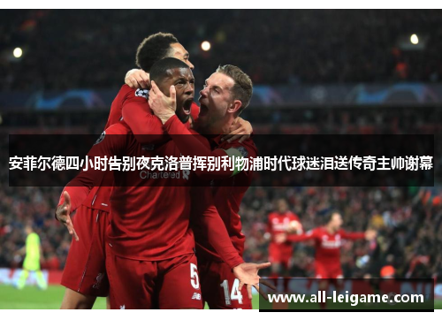 安菲尔德四小时告别夜克洛普挥别利物浦时代球迷泪送传奇主帅谢幕 安菲尔德四小时告别夜克洛普挥别利物浦时代球迷泪送传奇主帅谢幕